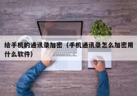 给手机的通讯录加密（手机通讯录怎么加密用什么软件）
