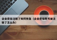 企业密信注销了如何恢复（企业密信账号被注销了怎么办）
