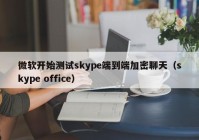 微软开始测试skype端到端加密聊天（skype office）