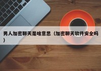 男人加密聊天是啥意思（加密聊天软件安全吗）