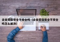 企业密信安全不安全吗（企业密信安全不安全吗怎么解决）