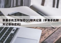 苹果手机怎样加密QQ聊天记录（苹果手机聊天记录设密码）