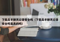 下载高手聊天记录安全吗（下载高手聊天记录安全吗是真的吗）