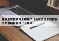 在企业密信软件上被骗了（企业密信上钱被骗怎么追回报警打什么电话）