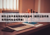 聊天记录开黑有风险吗安全吗（聊天记录开黑有风险吗安全吗苹果）