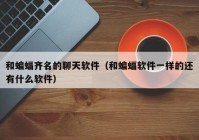 和蝙蝠齐名的聊天软件（和蝙蝠软件一样的还有什么软件）