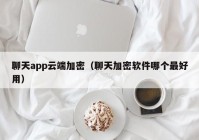聊天app云端加密（聊天加密软件哪个最好用）