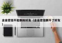 企业密信不能删除好友（企业密信删不了好友）