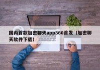 国内首款加密聊天app360首发（加密聊天软件下载）