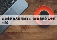 企业密信群人数限制多少（企业密信怎么看群人数）