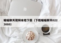 蝙蝠聊天视频本地下载（下载蝙蝠聊天6223080）
