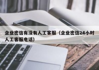 企业密信有没有人工客服（企业密信24小时人工客服电话）