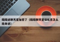 陌陌进聊天室加密了（陌陌聊天室设私密怎么隐身进）
