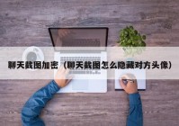 聊天截图加密（聊天截图怎么隐藏对方头像）