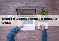蝙蝠聊天能不能视频（蝙蝠聊天软件视频可以保存吗）