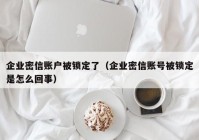 企业密信账户被锁定了（企业密信账号被锁定是怎么回事）