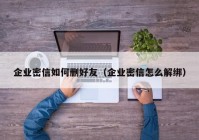 企业密信如何删好友（企业密信怎么解绑）