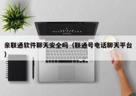 亲联通软件聊天安全吗（联通号电话聊天平台）