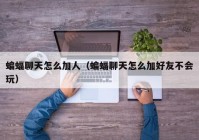 蝙蝠聊天怎么加人（蝙蝠聊天怎么加好友不会玩）