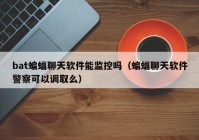 bat蝙蝠聊天软件能监控吗（蝙蝠聊天软件警察可以调取么）