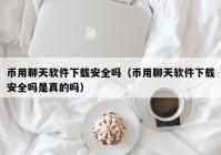 币用聊天软件下载安全吗（币用聊天软件下载安全吗是真的吗）
