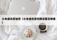 小米通讯录加密（小米通讯录权限设置在哪里）