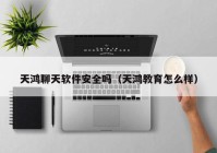 天鸿聊天软件安全吗（天鸿教育怎么样）
