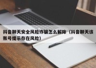 抖音聊天安全风险诈骗怎么解除（抖音聊天该账号提示存在风险）