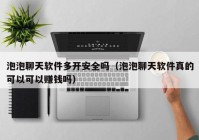 泡泡聊天软件多开安全吗（泡泡聊天软件真的可以可以赚钱吗）