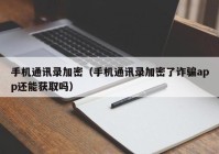手机通讯录加密（手机通讯录加密了诈骗app还能获取吗）