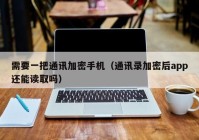 需要一把通讯加密手机（通讯录加密后app还能读取吗）