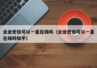 企业密信可以一直在线吗（企业密信可以一直在线吗知乎）