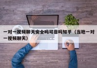 一对一视频聊天安全吗可靠吗知乎（当地一对一视频聊天）