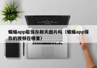 蝙蝠app能保存聊天图片吗（蝙蝠app保存的视频在哪里）