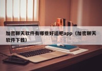 加密聊天软件有哪些好运吧app（加密聊天软件下载）