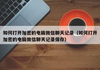 如何打开加密的电脑微信聊天记录（如何打开加密的电脑微信聊天记录保存）