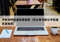 手机如何给通讯录加密（怎么样才能让手机通讯录加密）