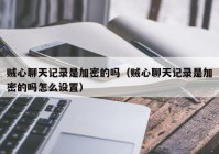 贼心聊天记录是加密的吗（贼心聊天记录是加密的吗怎么设置）