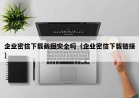 企业密信下载截图安全吗（企业密信下载链接）