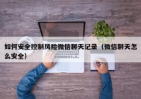 如何安全控制风险微信聊天记录（微信聊天怎么安全）