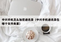 中兴手机怎么加密通讯录（中兴手机通讯录在哪个文件夹里）