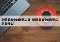 网易最安全的聊天工具（网易最安全的聊天工具是什么）