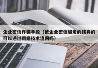 企业密信诈骗手段（被企业密信骗走的钱真的可以通过网络技术追回吗）