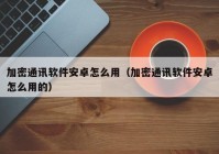加密通讯软件安卓怎么用（加密通讯软件安卓怎么用的）