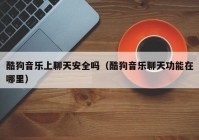 酷狗音乐上聊天安全吗（酷狗音乐聊天功能在哪里）