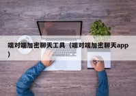 端对端加密聊天工具（端对端加密聊天app）