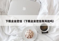 下载企业密信（下载企业密信有风险吗）