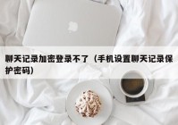 聊天记录加密登录不了（手机设置聊天记录保护密码）