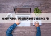 蝙蝠聊天删除（蝙蝠聊天删除了还能恢复吗）