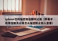 iphone怎样加密微信聊天记录（苹果手机微信聊天记录怎么加密防止别人查看）